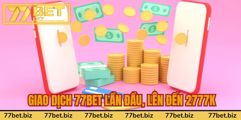 Giao dịch 77BET lần đầu, nhận lên đến 2777K tiền thưởng 