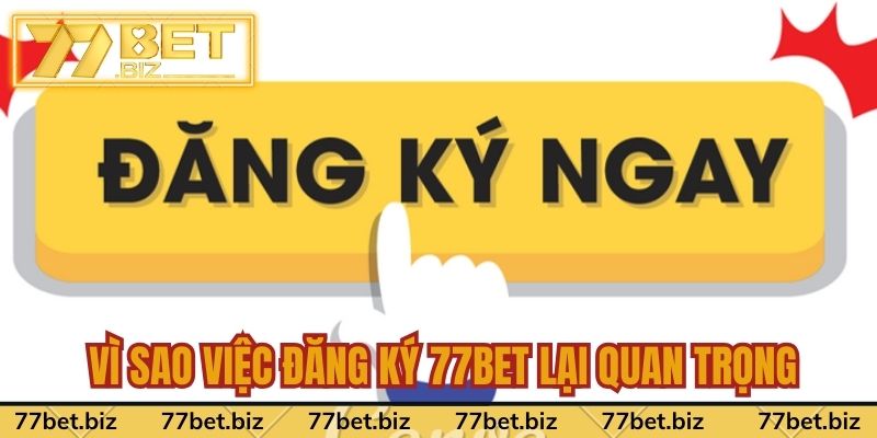 Đăng Ký 77bet Vì sao việc đăng ký 77bet lại quan trọng
